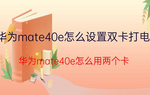 华为mate40e怎么设置双卡打电话 华为mate40e怎么用两个卡？